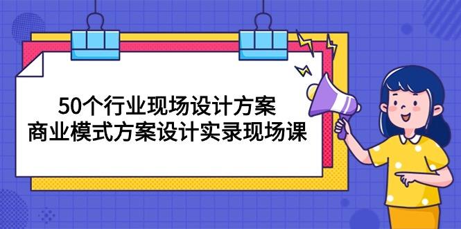 50个行业 现场设计方案，商业模式方案设计实录现场课(50节课-小艾项目网