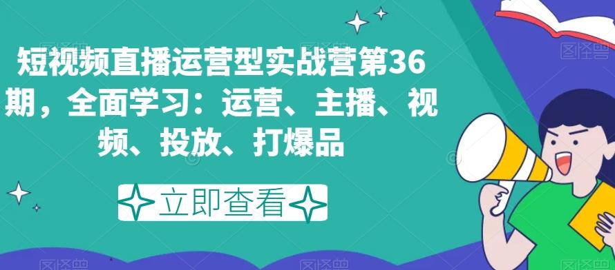 短视频直播运营型实战营第36期，全面学习：运营、主播、视频、投放、打爆品-小艾项目网