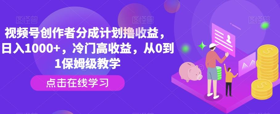 视频号创作者分成计划撸收益，日入1000+，冷门高收益，从0到1保姆级教学-小艾项目网