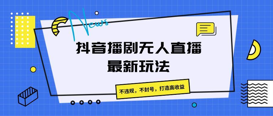 抖音播剧无人直播最新玩法，不违规，不封号，打造高收益-小艾项目网