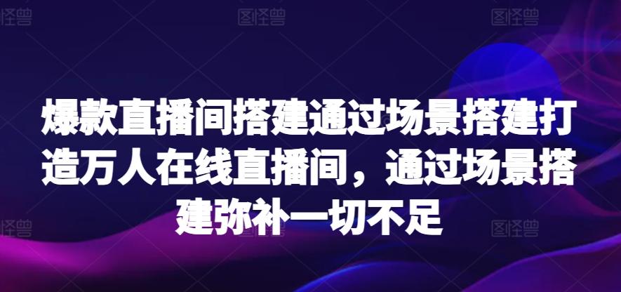 爆款直播间搭建通过场景搭建打造万人在线直播间，通过场景搭建弥补一切不足-小艾项目网