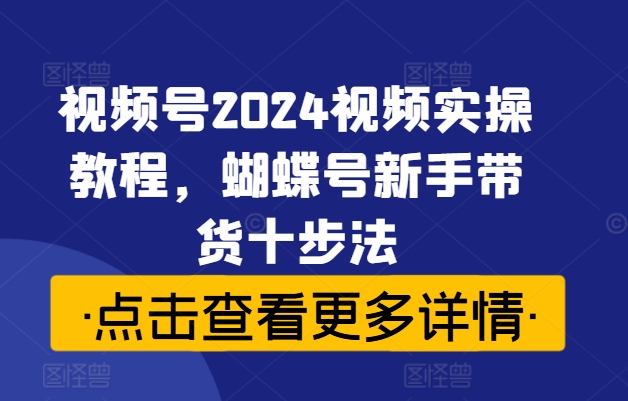 视频号2024视频实操教程，蝴蝶号新手带货十步法-小艾项目网