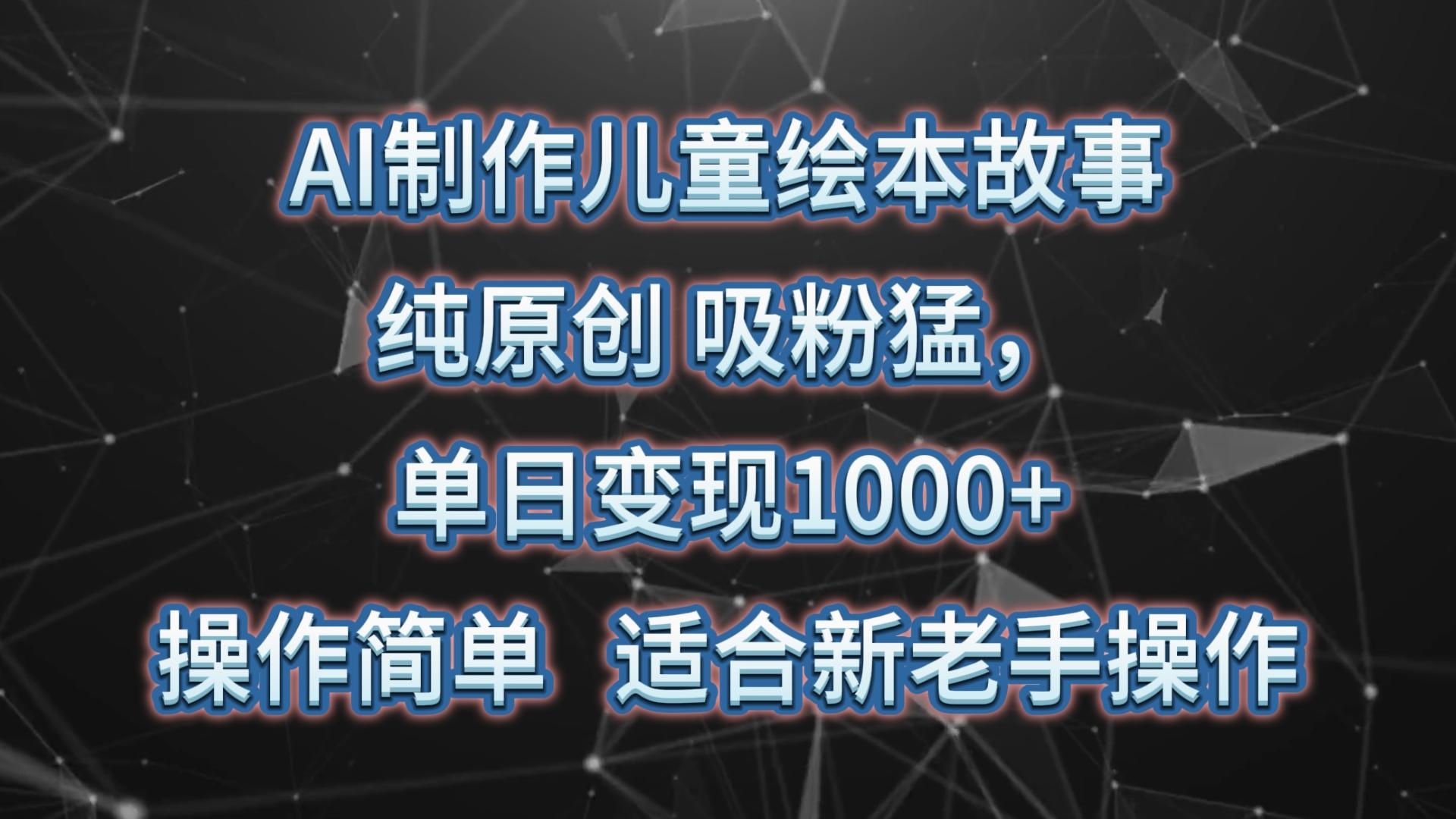 AI制作儿童绘本故事，纯原创，吸粉猛，单日变现1000+，操作简单，适合新老手操作-小艾项目网