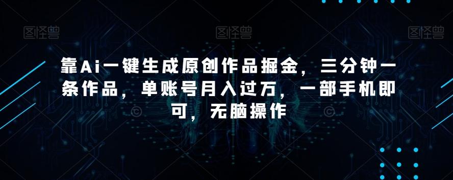 靠Ai一键生成原创作品掘金，三分钟一条作品，单账号月入过万，一部手机即可，无脑操作【揭秘】-小艾项目网