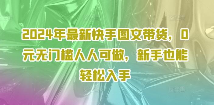 2024年最新快手图文带货，0元无门槛人人可做，新手也能轻松入手-小艾项目网