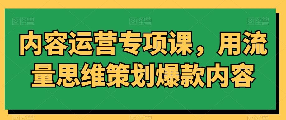 内容运营专项课，用流量思维策划爆款内容-小艾项目网
