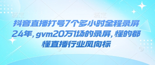抖音直播打号7个多小时全程录屏24年，gvm20万1场的录屏，懂的都懂直播行业风向标-小艾项目网