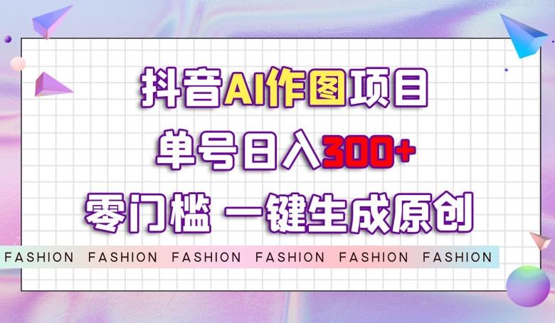 抖音AI作图项目，0门槛单号日入300+，一键生成原创图文【揭秘】-小艾项目网