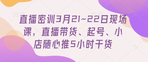 直播密训3月21~22日现场课，​直播带货、起号、小店随心推5小时干货-小艾项目网