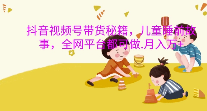 抖音视频号带货秘籍，儿童睡前故事，全网平台都可做，月入过W【揭秘】-小艾项目网