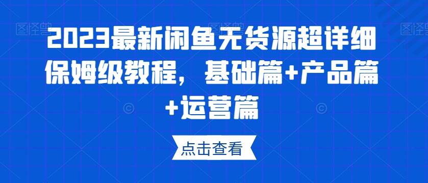 2023最新闲鱼无货源超详细保姆级教程，基础篇+产品篇+运营篇-小艾项目网