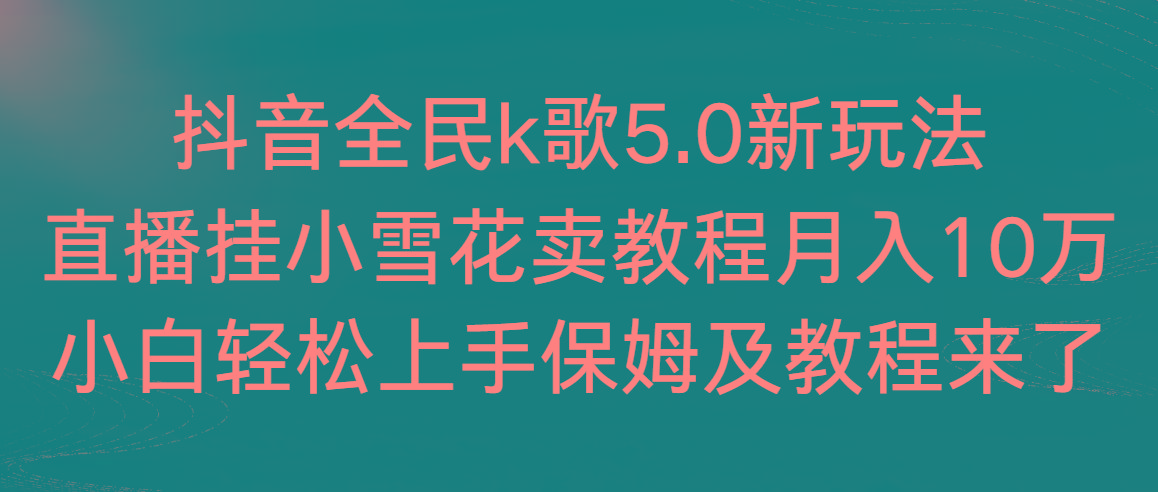 抖音全民k歌5.0新玩法，直播挂小雪花卖教程月入10万，小白轻松上手，保…-小艾项目网