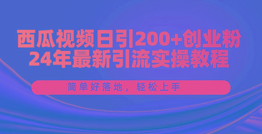 西瓜视频日引200+创业粉，24年最新引流实操教程，简单好落地，轻松上手-小艾项目网