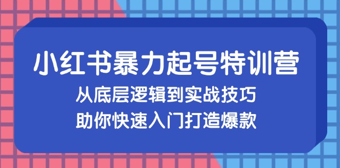 小红书暴力起号训练营，从底层逻辑到实战技巧，助你快速入门打造爆款-小艾项目网