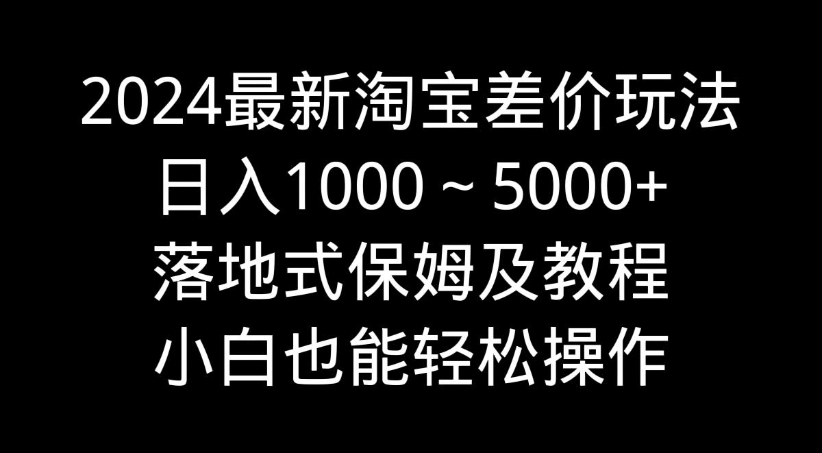 2024最新淘宝差价玩法，日入1000～5000+落地式保姆及教程 小白也能轻松操作-小艾项目网