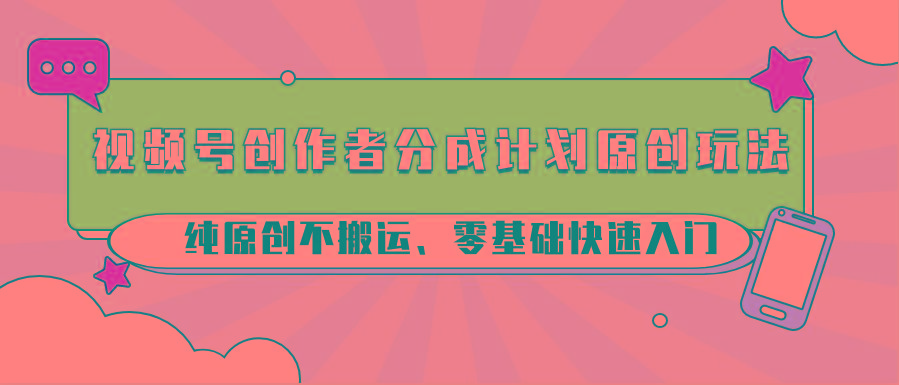 视频号创作者分成计划原创玩法；纯原创不搬运、零基础快速入门-小艾项目网