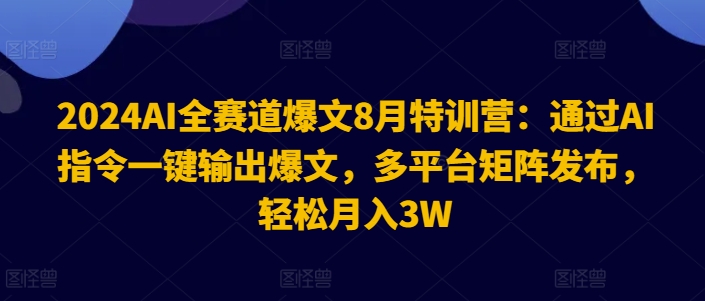 2024AI全赛道爆文8月特训营：通过AI指令一键输出爆文，多平台矩阵发布，轻松月入3W【揭秘】-小艾项目网