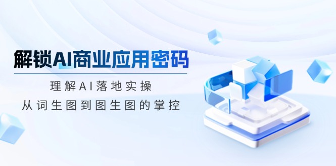 解锁AI商业应用密码：理解AI落地实操，从词生图到图生图的掌控-小艾项目网