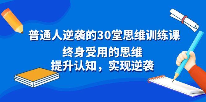 普通人逆袭的30堂思维训练课，终身受用的思维，提升认知，实现逆袭-小艾项目网