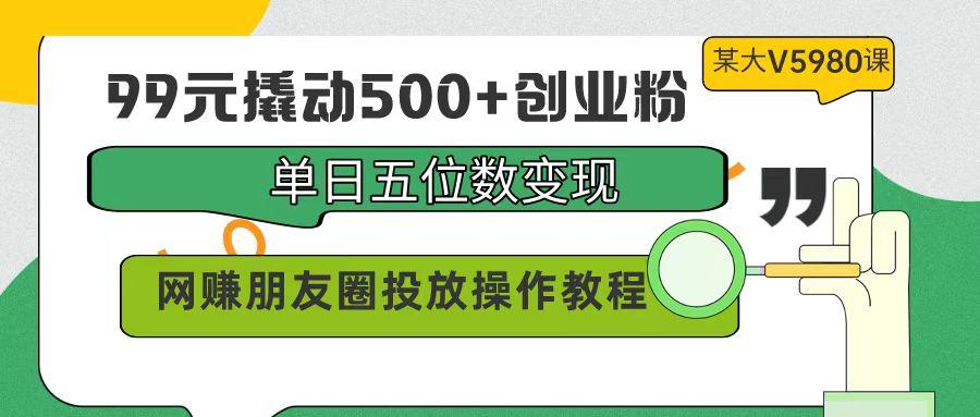 (9534期)99元撬动500+创业粉，单日五位数变现，网赚朋友圈投放操作教程价值5980！-小艾项目网