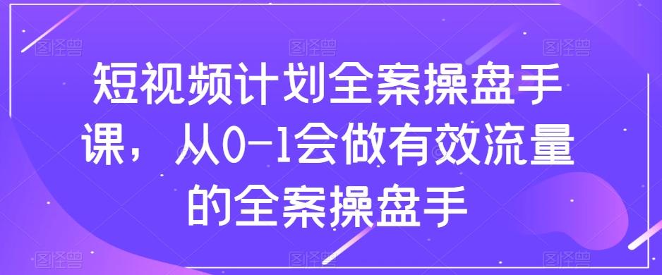 短视频计划全案操盘手课，从0-1会做有效流量的全案操盘手-小艾项目网