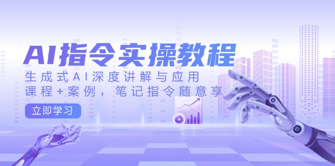 AI指令实操教程，生成式AI深度讲解与应用，课程+案例，笔记指令随意享-小艾项目网