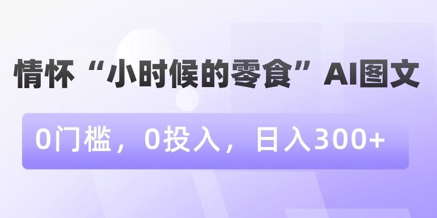情怀“小时候的零食”AI图文，0门槛，0投入，日入300+【揭秘】-小艾项目网