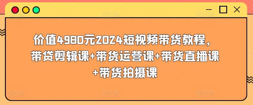 价值4980元2024短视频带货教程，带贷剪辑课+带货运营课+带货直播课+带货拍摄课-小艾项目网
