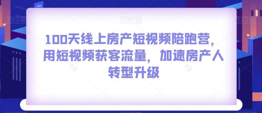 100天线上房产短视频陪跑营，用短视频获客流量，加速房产人转型升级-小艾项目网
