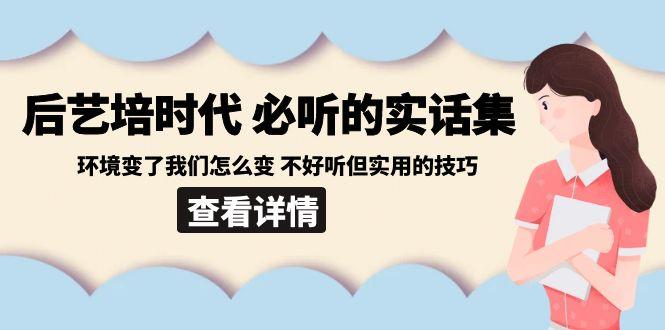后艺培时代之必听的实话集：环境变了我们怎么变 不好听但实用的技巧-小艾项目网