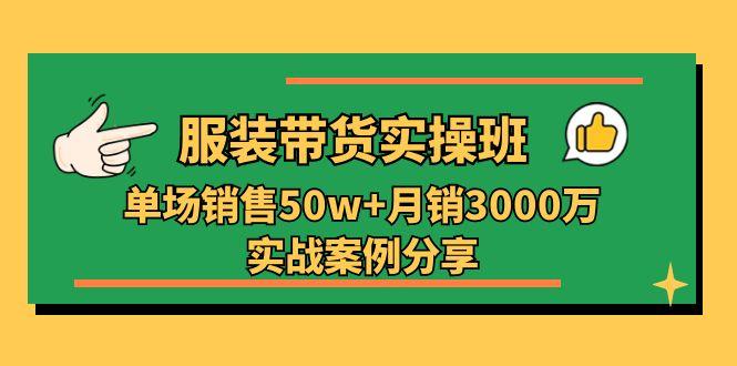 服装带货实操培训班：单场销售50w+月销3000万实战案例分享(27节-小艾项目网