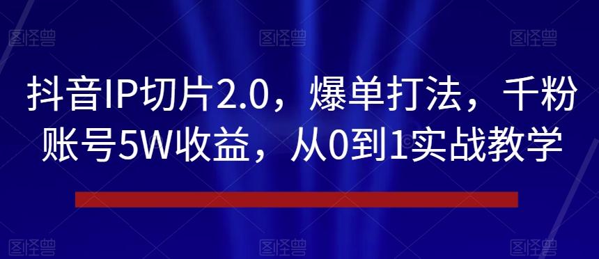 抖音IP切片2.0，爆单打法，千粉账号5W收益，从0到1实战教学【揭秘】-小艾项目网