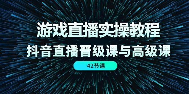 游戏直播实操教程，抖音直播晋级课与高级课(42节-小艾项目网
