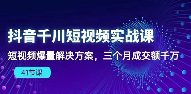 抖音千川短视频实战课：短视频爆量解决方案，三个月成交额千万(41节课-小艾项目网