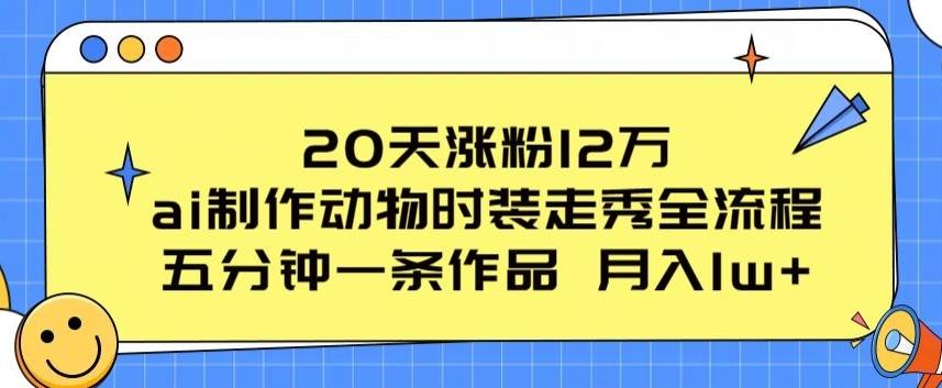 20天涨粉12万，ai制作动物时装走秀全流程，五分钟一条作品，流量大【揭秘】-小艾项目网