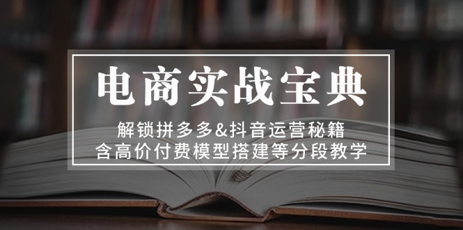 电商实战宝典 解锁拼多多&抖音运营秘籍 含高价付费模型搭建等分段教学-小艾项目网
