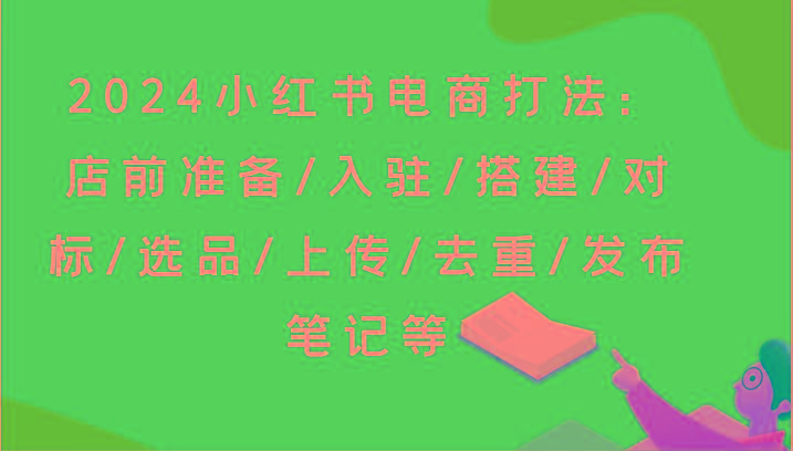 2024小红书电商打法：店前准备/入驻/搭建/对标/选品/上传/去重/发布笔记等-小艾项目网