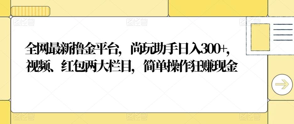 全网最新撸金平台，尚玩助手日入300+，视频、红包两大栏目，简单操作狂赚现金-小艾项目网