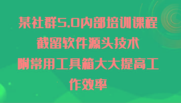 某社群5.0内部培训课程，截留软件源头技术，附常用工具箱大大提高工作效率-小艾项目网