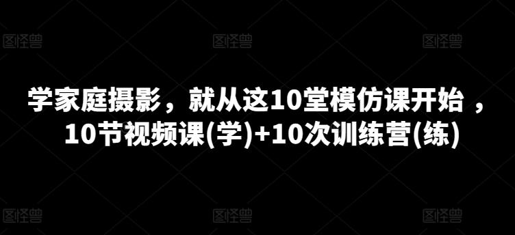 学家庭摄影，就从这10堂模仿课开始 ，10节视频课(学)+10次训练营(练)-小艾项目网