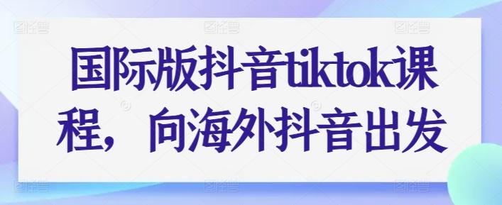 国际版抖音tiktok课程，向海外抖音出发-小艾项目网