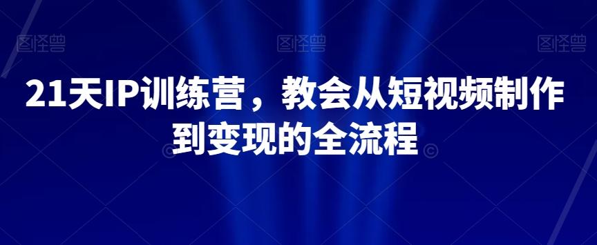 21天IP训练营，教会从短视频制作到变现的全流程-小艾项目网