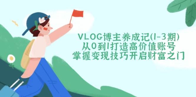 VLOG博主养成记(1-3期)从0到1打造高价值账号，掌握变现技巧开启财富之门-小艾项目网