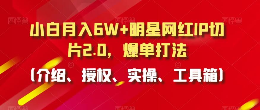小白月入6W+明星网红IP切片2.0，爆单打法(介绍、授权、实操、工具箱)【揭秘】-小艾项目网
