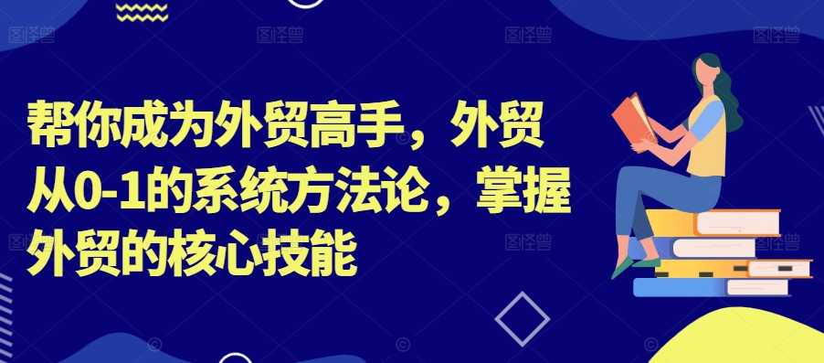 帮你成为外贸高手，外贸从0-1的系统方法论，掌握外贸的核心技能-小艾项目网