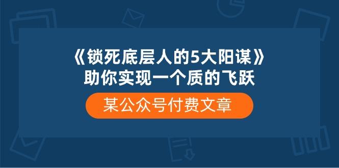 某公众号付费文章《锁死底层人的5大阳谋》助你实现一个质的飞跃-小艾项目网