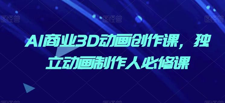 AI商业3D动画创作课，独立动画制作人必修课-小艾项目网