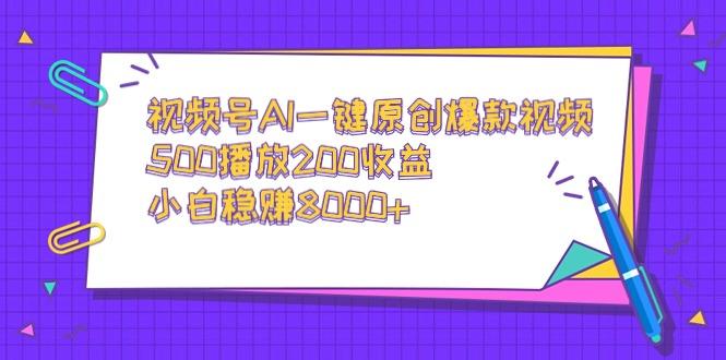 视频号AI一键原创爆款视频，500播放200收益，小白稳赚8000+-小艾项目网
