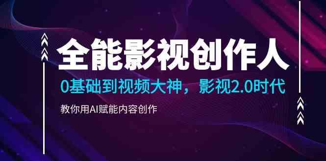 图片[1]-全能影视创作人，0基础到视频大神，影视2.0时代，教你用AI赋能内容创作(更新85节)-小艾项目网