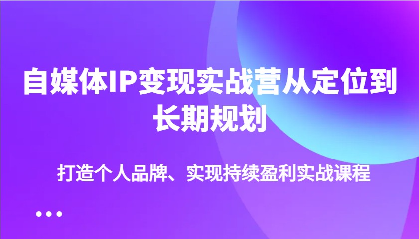 自媒体IP变现实战营从定位到长期规划，打造个人品牌、实现持续盈利实战课程-小艾项目网